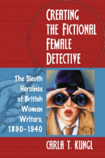 Creating the Fictional Female Detective: The Sleuth Heroines of British Women Writers, 1890-1940