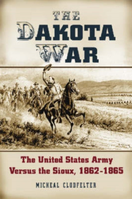 The Dakota War The United States Army Versus the Sioux 18621865