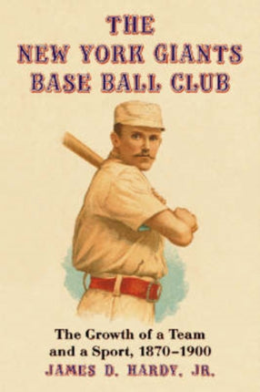 The New York Giants Base Ball Club The Growth of a Team and a Sport 1870 to 1900