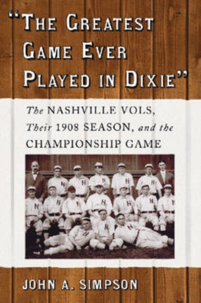The Greatest Game Ever Played in Dixie The Nashville Vols Their 1908 Season and the Championship Game