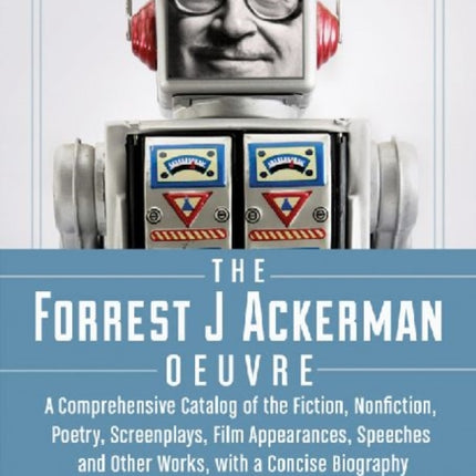 The Forrest J Ackerman Oeuvre: A Comprehensive Catalog of the Fiction, Nonfiction, Poetry, Screenplays, Film Appearances, Speeches and Other W