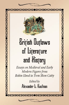 British Outlaws of Literature and History Essays on Medieval and Early Modern Figures from Robin Hood to Twm Shon Catty