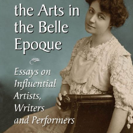 Women in the Arts in the Belle Epoque Essays on Influential Artists Writers and Performers