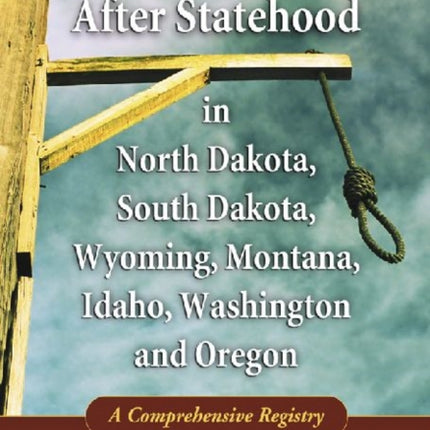 Legal Executions After Statehood in North Dakota South Dakota Wyoming Montana Idaho Washington and Oregon A Comprehensive Registry