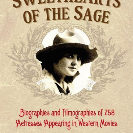 Sweethearts of the Sage: Biographies and Filmographies of 258 Actresses Appearing in Western Movies