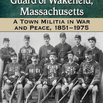 The Richardson Light Guard of Wakefield Massachusetts A Town Militia in War and Peace 18511975