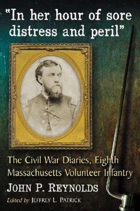In Her Hour of Sore Distress and Peril The Civil War Diaries of John P Reynolds Eighth Massachusetts Volunteer Infantry