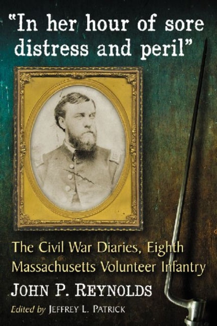 In Her Hour of Sore Distress and Peril The Civil War Diaries of John P Reynolds Eighth Massachusetts Volunteer Infantry