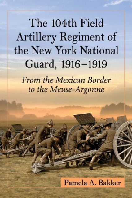 The 104th Field Artillery Regiment of the New York National Guard 19161919 From the Mexican Border to the MeuseArgonne