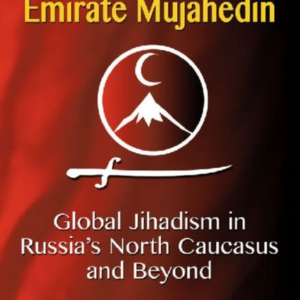 The Caucasus Emirate Mujahedin Global Jihadism in Russias North Caucasus and Beyond