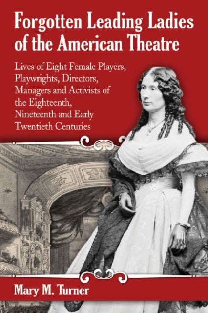 Forgotten Leading Ladies of the American Theatre: Lives of Eight Female Players, Playwrights, Directors, Managers and Activists of the Eighteenth, Nineteenth and Early Twentieth Centuries