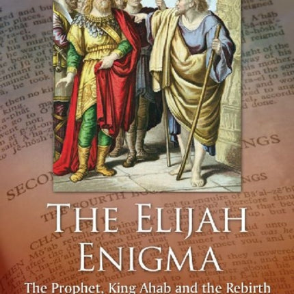 The Elijah Enigma The Prophet King Ahab and the