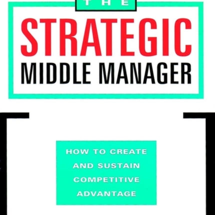 The Strategic Middle Manager: How to Create and Sustain Competitive Advantage