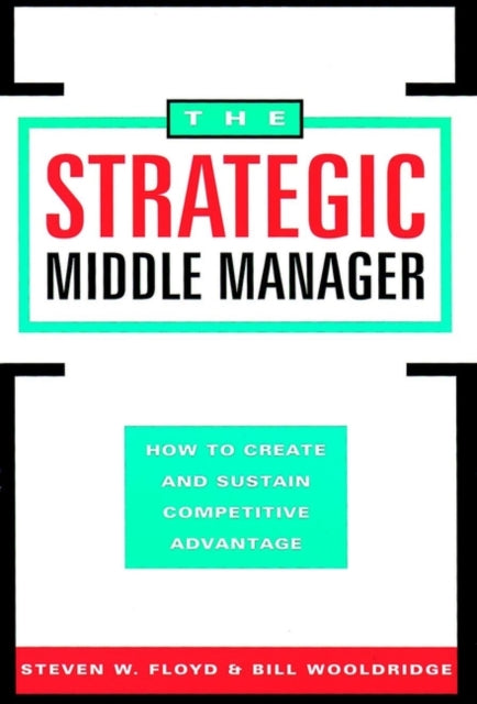 The Strategic Middle Manager: How to Create and Sustain Competitive Advantage