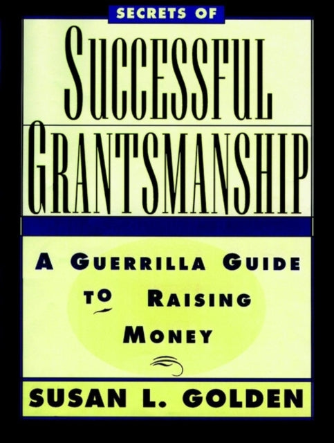 Secrets of Successful Grantsmanship: A Guerrilla Guide to Raising Money