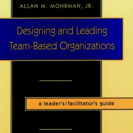 Designing and Leading Team-Based Organizations, A Leader's / Facilitator's Guide