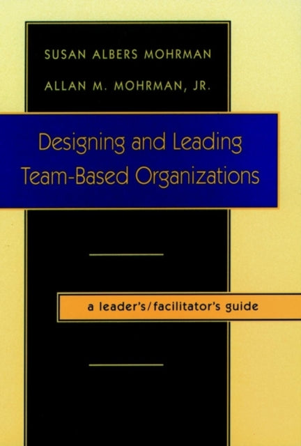 Designing and Leading Team-Based Organizations, A Leader's / Facilitator's Guide