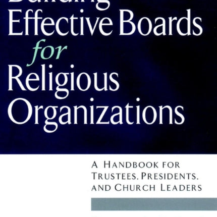 Building Effective Boards for Religious Organizations: A Handbook for Trustees, Presidents, and Church Leaders