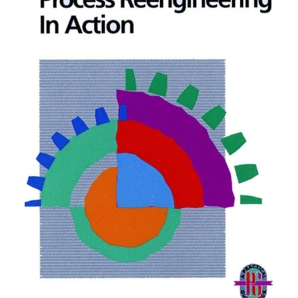 Process Reengineering in Action: A Practical Guide to Achieving Breakthrough Results