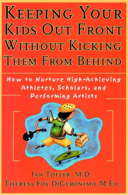 Keeping Your Kids Out Front Without Kicking Them From Behind: How to Nurture High-Achieving Athletes, Scholars, and Performing Artists