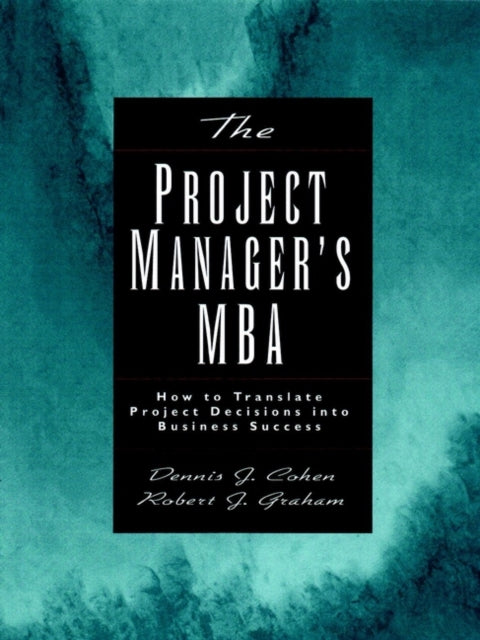 The Project Manager's MBA: How to Translate Project Decisions into Business Success