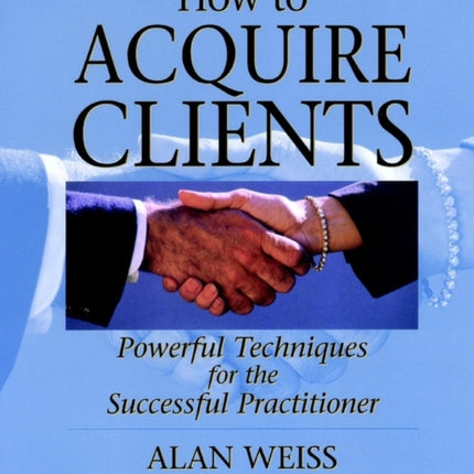 How to Acquire Clients: Powerful Techniques for the Successful Practitioner