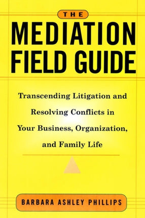 The Mediation Field Guide: Transcending Litigation and Resolving Conflicts in Your Business or Organization