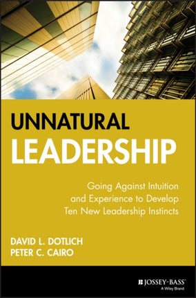 Unnatural Leadership: Going Against Intuition and Experience to Develop Ten New Leadership Instincts