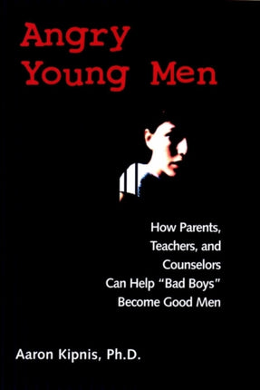 Angry Young Men: How Parents, Teachers, and Counselors Can Help "Bad Boys" Become Good Men