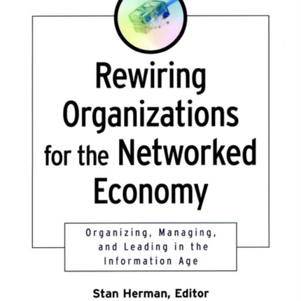 Rewiring Organizations for the Networked Economy: Organizing, Managing, and Leading in the Information Age