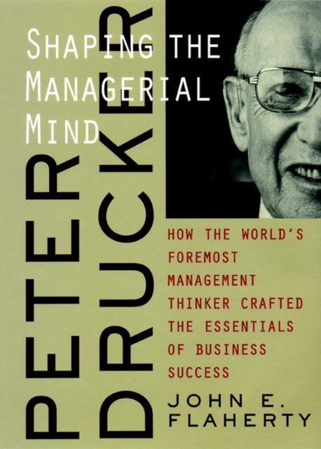 Peter Drucker: Shaping the Managerial Mind--How the World's Foremost Management Thinker Crafted the Essentials of Business Success