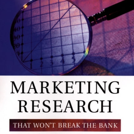 Marketing Research That Won't Break the Bank: A Practical Guide to Getting the Information You Need