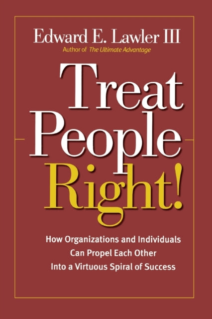 Treat People Right!: How Organizations and Individuals Can Propel Each Other into a Virtuous Spiral of Success