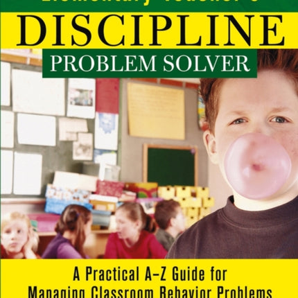 Elementary Teacher's Discipline Problem Solver: A Practical A-Z Guide for Managing Classroom Behavior Problems