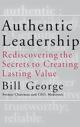 Authentic Leadership: Rediscovering the Secrets to Creating Lasting Value