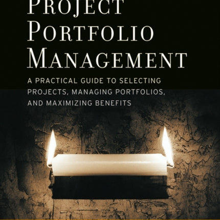 Project Portfolio Management: A Practical Guide to Selecting Projects, Managing Portfolios, and Maximizing Benefits