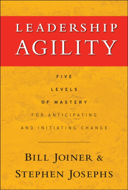 Leadership Agility: Five Levels of Mastery for Anticipating and Initiating Change