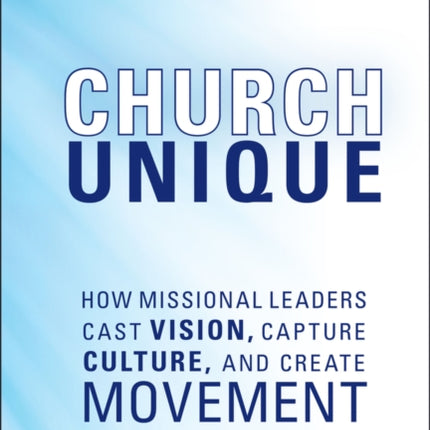 Church Unique: How Missional Leaders Cast Vision, Capture Culture, and Create Movement