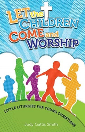 Let the Children Come and Worship Little Liturgies for Young Christians