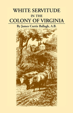 White Servitude in the Colony of Virginia A Study of the System of Indentured Labor in the American Colonies A Study of the System of Indentured Labor in the American Colonies
