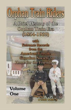 Orphan Train Riders  A Brief History of the Orphan Trail Era 18541929 with Entrance Records from the American Female Guardian Societys Home for the Friendless in New York Volume 1