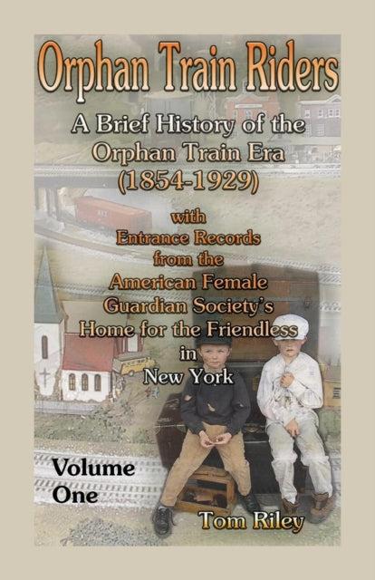 Orphan Train Riders  A Brief History of the Orphan Trail Era 18541929 with Entrance Records from the American Female Guardian Societys Home for the Friendless in New York Volume 1