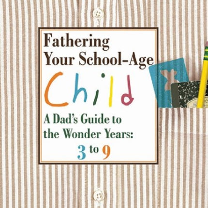 Fathering Your School-Age Child: A Dad's Guide to the Wonder Years 3 to 9