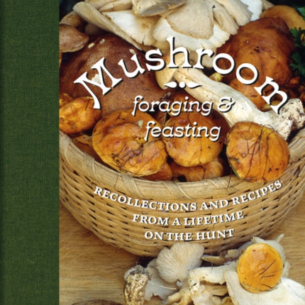 Mushroom Foraging and Feasting: Recollections and Recipes From a Lifetime on the Hunt