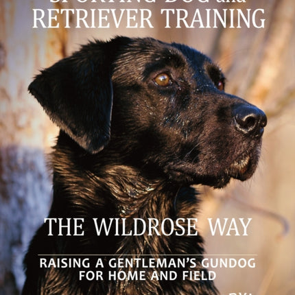 Sporting Dog and Retriever Training: The Wildrose Way: Raising a Gentleman's Gundog for Home and Field