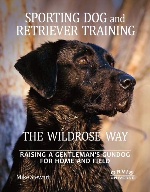 Sporting Dog and Retriever Training: The Wildrose Way: Raising a Gentleman's Gundog for Home and Field