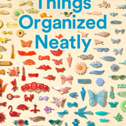 Things Organized Neatly: The Art of Arranging the Everyday