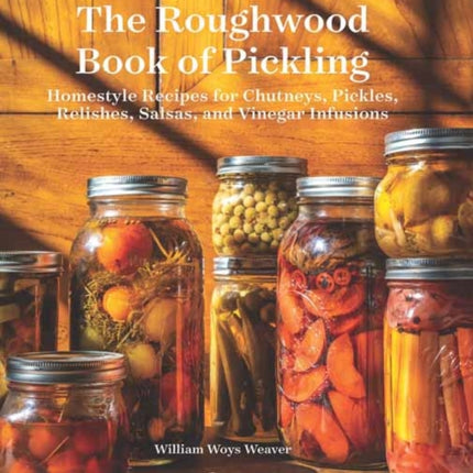 The Roughwood Book Of Pickling: Homestyle Recipes For Chutneys, Pickles, Relishes, Salsas And Vinegar Infusions