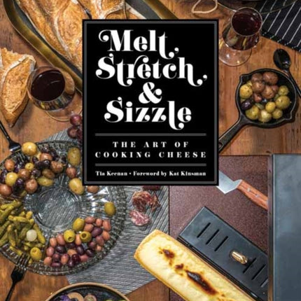 Melt, Stretch, and Sizzle: The Art of Cooking Cheese: Recipes for Fondues, Dips, Sauces, Sandwiches, Pasta, and More