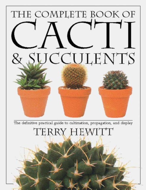 The Complete Book of Cacti & Succulents: The Definitive Practical Guide to Culmination, Propagation, and Display